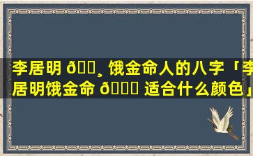 李居明 🕸 饿金命人的八字「李居明饿金命 🐅 适合什么颜色」